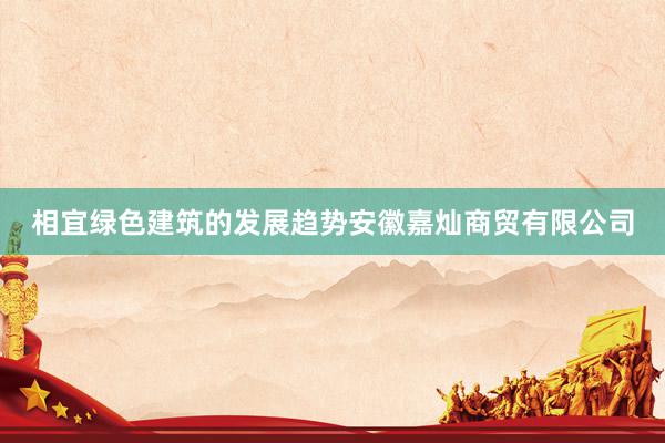 相宜绿色建筑的发展趋势安徽嘉灿商贸有限公司