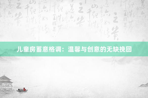儿童房蓄意格调：温馨与创意的无缺挽回