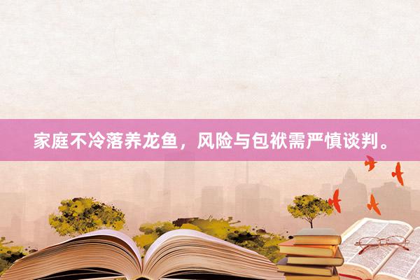 家庭不冷落养龙鱼，风险与包袱需严慎谈判。